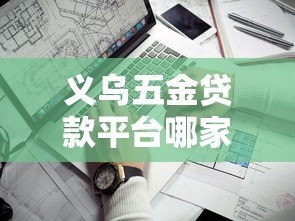 义乌五金贷款平台哪家好?2023年靠谱平台推荐及避坑指南 义乌五金贷款平台哪家好?2023年靠谱平台推荐及避坑指南