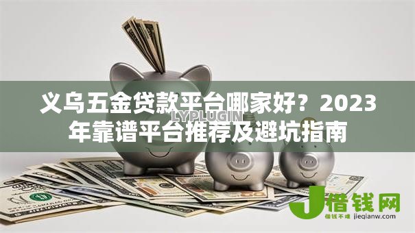 义乌五金贷款平台哪家好?2023年靠谱平台推荐及避坑指南 义乌五金贷款平台哪家好?2023年靠谱平台推荐及避坑指南