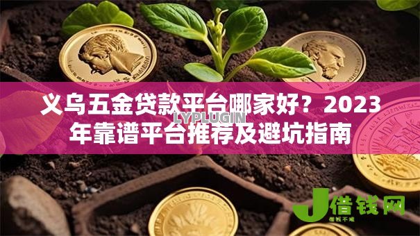 义乌五金贷款平台哪家好?2023年靠谱平台推荐及避坑指南 义乌五金贷款平台哪家好?2023年靠谱平台推荐及避坑指南