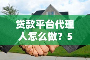 贷款平台代理人怎么做？5步教你轻松入门并赚取佣金