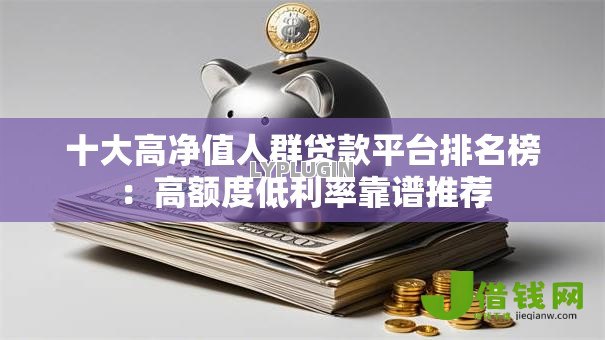 十大高净值人群贷款平台排名榜:高额度低利率靠谱推荐 十大高净值人群贷款平台排名榜:高额度低利率靠谱推荐