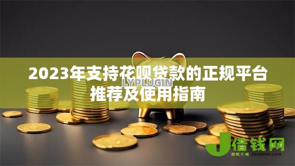 2023年支持花呗贷款的正规平台推荐及使用指南 2023年支持花呗贷款的正规平台推荐及使用指南