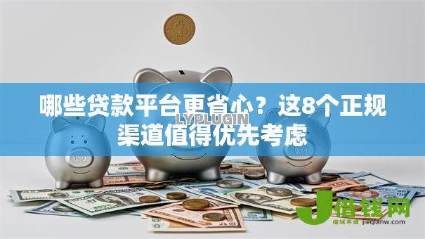 哪些贷款平台更省心?这8个正规渠道值得优先考虑 哪些贷款平台更省心?这8个正规渠道值得优先考虑