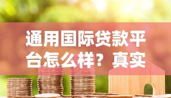 通用国际贷款平台怎么样？真实用户评测与使用指南