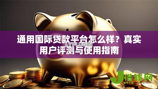 通用国际贷款平台怎么样？真实用户评测与使用指南