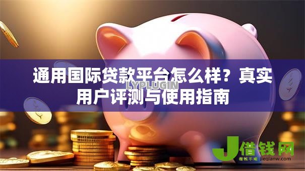 通用国际贷款平台怎么样？真实用户评测与使用指南