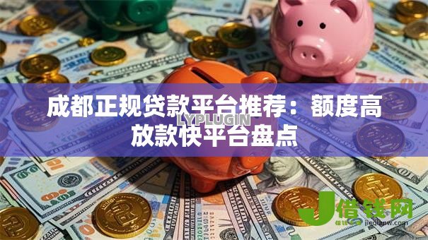 成都正规贷款平台推荐:额度高放款快平台盘点 成都正规贷款平台推荐:额度高放款快平台盘点