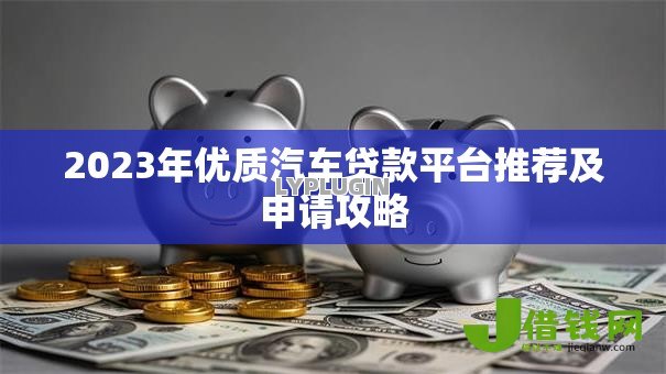 2023年优质汽车贷款平台推荐及申请攻略 2023年优质汽车贷款平台推荐及申请攻略