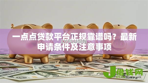 一点点贷款平台正规靠谱吗?最新申请条件及注意事项 一点点贷款平台正规靠谱吗?最新申请条件及注意事项
