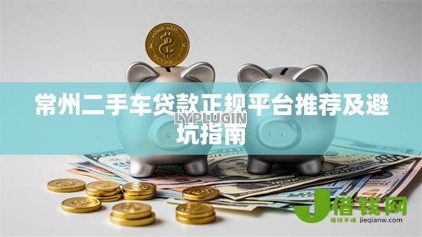 常州二手车贷款正规平台推荐及避坑指南 常州二手车贷款正规平台推荐及避坑指南