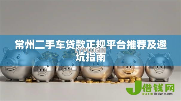 常州二手车贷款正规平台推荐及避坑指南 常州二手车贷款正规平台推荐及避坑指南
