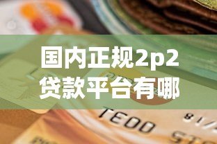 国内正规2p2贷款平台有哪些?十大靠谱选择推荐 国内正规2p2贷款平台有哪些?十大靠谱选择推荐