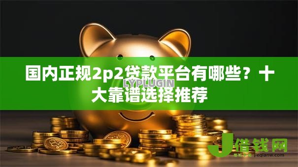 国内正规2p2贷款平台有哪些?十大靠谱选择推荐 国内正规2p2贷款平台有哪些?十大靠谱选择推荐