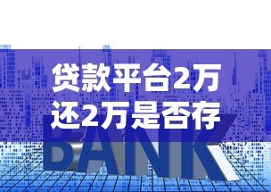贷款平台2万还2万是否存在套路?这些细节要当心! 贷款平台2万还2万是否存在套路?这些细节要当心!