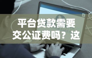 平台贷款需要交公证费吗?这些情况一定要注意 平台贷款需要交公证费吗?这些情况一定要注意