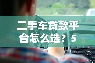 二手车贷款平台怎么选?5大要点助你避坑省钱 二手车贷款平台怎么选?5大要点助你避坑省钱