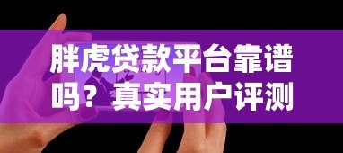 胖虎贷款平台靠谱吗?真实用户评测与贷款细节解析 胖虎贷款平台靠谱吗?真实用户评测与贷款细节解析