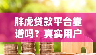胖虎贷款平台靠谱吗?真实用户评测与贷款细节解析 胖虎贷款平台靠谱吗?真实用户评测与贷款细节解析