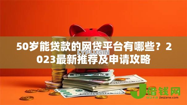 50岁能贷款的网贷平台有哪些?2023最新推荐及申请攻略 50岁能贷款的网贷平台有哪些?2023最新推荐及申请攻略