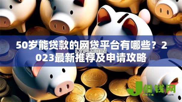 50岁能贷款的网贷平台有哪些?2023最新推荐及申请攻略 50岁能贷款的网贷平台有哪些?2023最新推荐及申请攻略