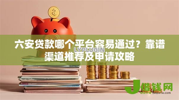 六安贷款哪个平台容易通过?靠谱渠道推荐及申请攻略 六安贷款哪个平台容易通过?靠谱渠道推荐及申请攻略