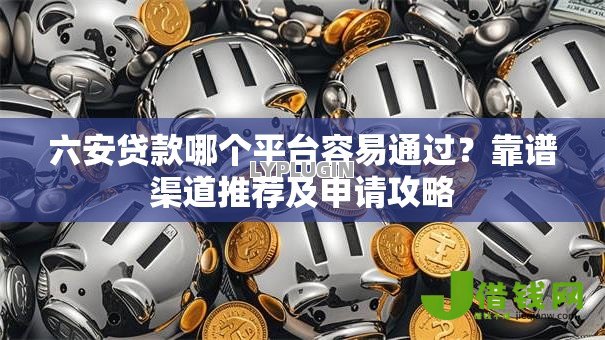 六安贷款哪个平台容易通过?靠谱渠道推荐及申请攻略 六安贷款哪个平台容易通过?靠谱渠道推荐及申请攻略