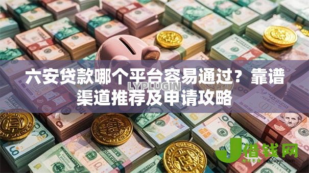 六安贷款哪个平台容易通过?靠谱渠道推荐及申请攻略 六安贷款哪个平台容易通过?靠谱渠道推荐及申请攻略