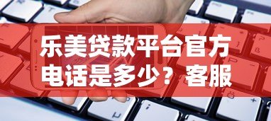 乐美贷款平台官方电话是多少?客服热线及正确联系方式查询指南 乐美贷款平台官方电话是多少?客服热线及正确联系方式查询指南
