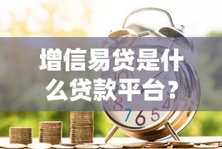 增信易贷是什么贷款平台?全面解析贷款产品与资质 增信易贷是什么贷款平台?全面解析贷款产品与资质