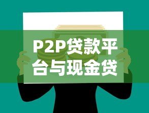 P2P贷款平台与现金贷的区别、风险及选择指南 P2P贷款平台与现金贷的区别、风险及选择指南