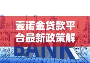 壹诺金贷款平台最新政策解析:额度提升、利率调整及申请攻略 壹诺金贷款平台最新政策解析:额度提升、利率调整及申请攻略