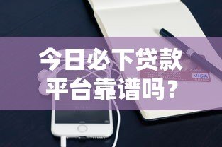 今日必下贷款平台靠谱吗?实测分析这些平台优缺点 今日必下贷款平台靠谱吗?实测分析这些平台优缺点