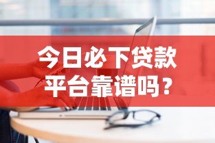 今日必下贷款平台靠谱吗?实测分析这些平台优缺点 今日必下贷款平台靠谱吗?实测分析这些平台优缺点