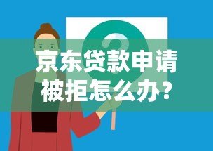 京东贷款申请被拒怎么办?5个解决方法和原因分析 京东贷款申请被拒怎么办?5个解决方法和原因分析