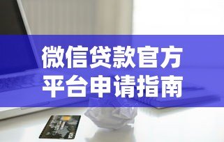 微信贷款官方平台申请指南:安全快速借款全解析 微信贷款官方平台申请指南:安全快速借款全解析