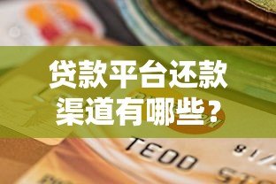 贷款平台还款渠道有哪些？如何选择安全可靠的还款方式