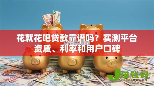 花就花吧贷款靠谱吗?实测平台资质、利率和用户口碑 花就花吧贷款靠谱吗?实测平台资质、利率和用户口碑