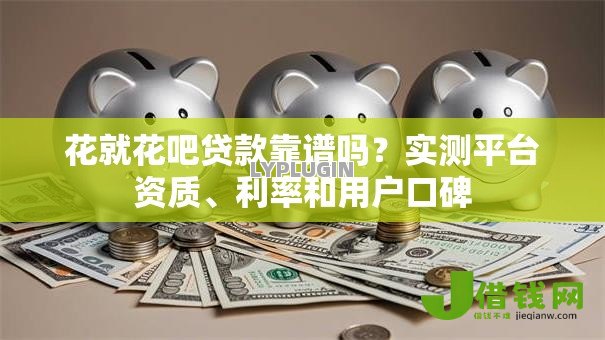 花就花吧贷款靠谱吗?实测平台资质、利率和用户口碑 花就花吧贷款靠谱吗?实测平台资质、利率和用户口碑