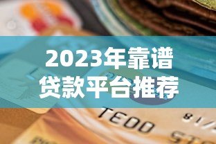 2023年靠谱贷款平台推荐:如何选择最适合的贷款渠道 2023年靠谱贷款平台推荐:如何选择最适合的贷款渠道