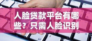 人脸贷款平台有哪些?只需人脸识别快速借款的正规渠道 人脸贷款平台有哪些?只需人脸识别快速借款的正规渠道