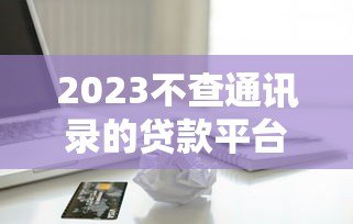 2023不查通讯录的贷款平台推荐，急用钱必看这5个正规渠道