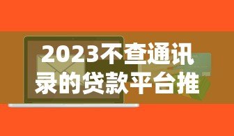 2023不查通讯录的贷款平台推荐，急用钱必看这5个正规渠道