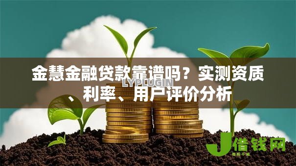 金慧金融贷款靠谱吗？实测资质、利率、用户评价分析
