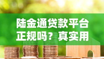 陆金通贷款平台正规吗?真实用户经验深度解析 陆金通贷款平台正规吗?真实用户经验深度解析