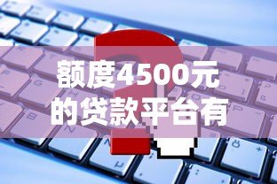 额度4500元的贷款平台有哪些?这10个正规渠道可快速申请 额度4500元的贷款平台有哪些?这10个正规渠道可快速申请