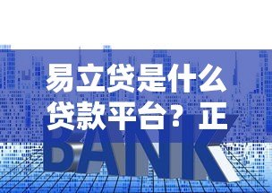易立贷是什么贷款平台?正规资质、申请流程、利率详情解析 易立贷是什么贷款平台?正规资质、申请流程、利率详情解析