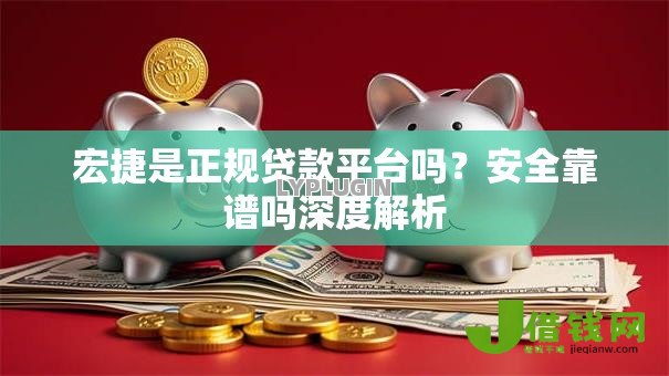 宏捷是正规贷款平台吗?安全靠谱吗深度解析 宏捷是正规贷款平台吗?安全靠谱吗深度解析