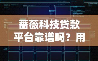 蔷薇科技贷款平台靠谱吗?用户真实评价与深度解析 蔷薇科技贷款平台靠谱吗?用户真实评价与深度解析