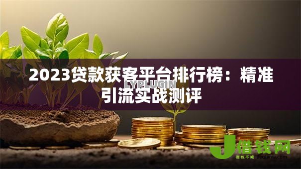 2023贷款获客平台排行榜：精准引流实战测评