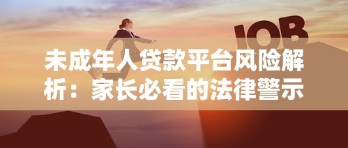 未成年人贷款平台风险解析:家长必看的法律警示与应对指南 未成年人贷款平台风险解析:家长必看的法律警示与应对指南